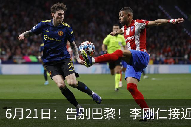 6月21日：告别巴黎！李刚仁接近加盟马竞，2700万欧重返西甲赛场
